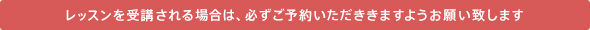 レッスンを受講される場合は、必ずご予約いただきますようお願い致します