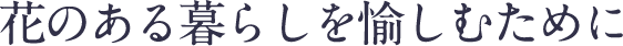 花のある暮らしを愉しむために